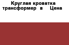 Круглая кроватка-трансформер 5в1 › Цена ­ 8 000 - Свердловская обл., Екатеринбург г. Мебель, интерьер » Детская мебель   . Свердловская обл.